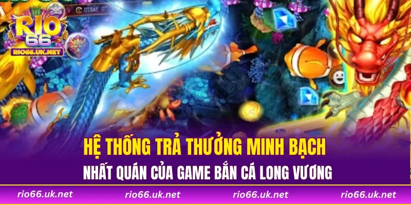 Hệ thống trả thưởng minh bạch, nhất quán của game bắn cá Long Vương