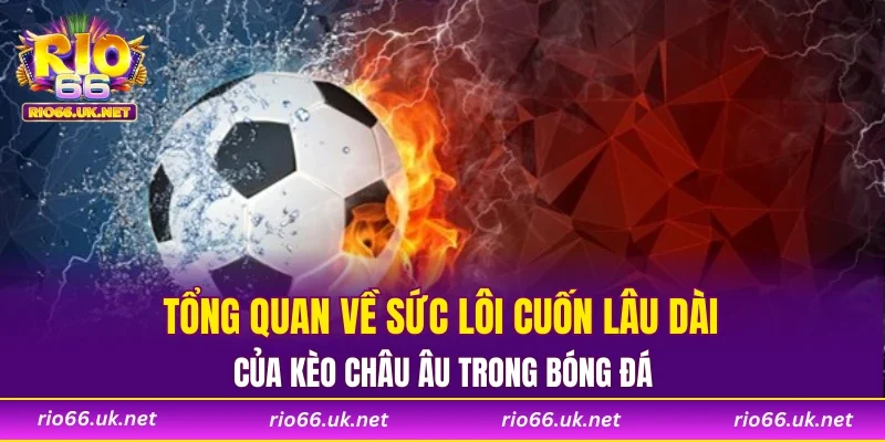 Tổng quan về sức lôi cuốn lâu dài của kèo châu Âu trong bóng đá